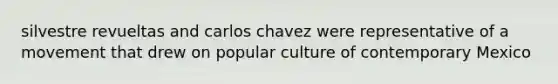 silvestre revueltas and carlos chavez were representative of a movement that drew on popular culture of contemporary Mexico