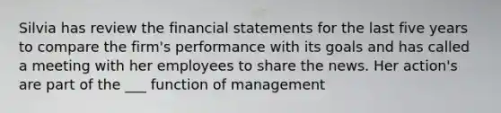 Silvia has review the <a href='https://www.questionai.com/knowledge/kFBJaQCz4b-financial-statements' class='anchor-knowledge'>financial statements</a> for the last five years to compare the firm's performance with its goals and has called a meeting with her employees to share the news. Her action's are part of the ___ function of management