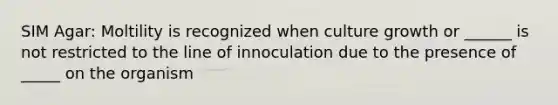 SIM Agar: Moltility is recognized when culture growth or ______ is not restricted to the line of innoculation due to the presence of _____ on the organism