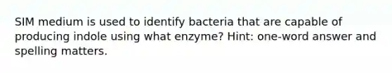 SIM medium is used to identify bacteria that are capable of producing indole using what enzyme? Hint: one-word answer and spelling matters.