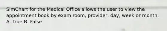 SimChart for the Medical Office allows the user to view the appointment book by exam room, provider, day, week or month. A. True B. False