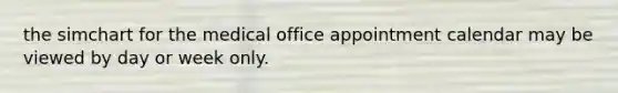 the simchart for the medical office appointment calendar may be viewed by day or week only.