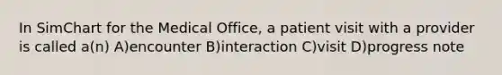 In SimChart for the Medical Office, a patient visit with a provider is called a(n) A)encounter B)interaction C)visit D)progress note