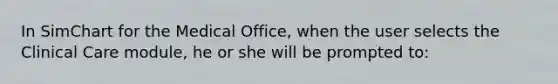 In SimChart for the Medical Office, when the user selects the Clinical Care module, he or she will be prompted to: