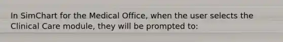 In SimChart for the Medical Office, when the user selects the Clinical Care module, they will be prompted to: