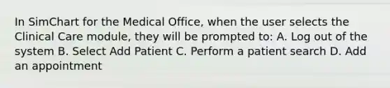 In SimChart for the Medical Office, when the user selects the Clinical Care module, they will be prompted to: A. Log out of the system B. Select Add Patient C. Perform a patient search D. Add an appointment