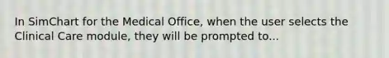 In SimChart for the Medical Office, when the user selects the Clinical Care module, they will be prompted to...