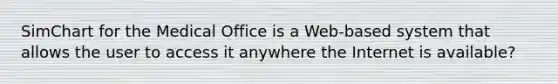 SimChart for the Medical Office is a Web-based system that allows the user to access it anywhere the Internet is available?