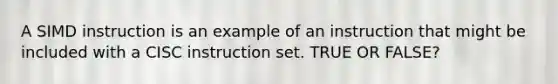 A SIMD instruction is an example of an instruction that might be included with a CISC instruction set. TRUE OR FALSE?