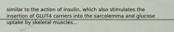 similar to the action of insulin, which also stimulates the insertion of GLUT4 carriers into the sarcolemma and glucose uptake by skeletal muscles...