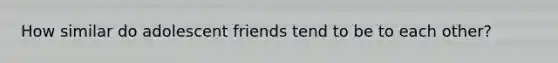 How similar do adolescent friends tend to be to each other?