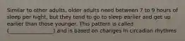 Similar to other adults, older adults need between 7 to 9 hours of sleep per night, but they tend to go to sleep earlier and get up earlier than those younger. This pattern is called (_________________) and is based on changes in circadian rhythms