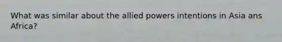 What was similar about the allied powers intentions in Asia ans Africa?