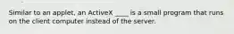Similar to an applet, an ActiveX ____ is a small program that runs on the client computer instead of the server.