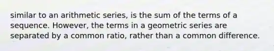 similar to an arithmetic series, is the sum of the terms of a sequence. However, the terms in a geometric series are separated by a common ratio, rather than a common difference.