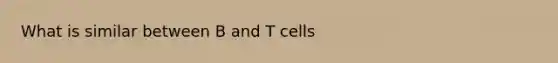 What is similar between B and T cells