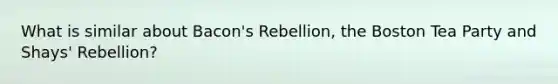 What is similar about Bacon's Rebellion, the Boston Tea Party and Shays' Rebellion?