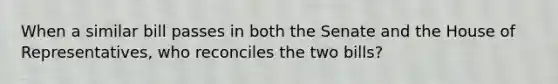 When a similar bill passes in both the Senate and the House of Representatives, who reconciles the two bills?