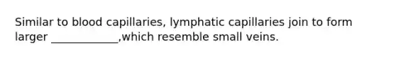 Similar to blood capillaries, lymphatic capillaries join to form larger ____________,which resemble small veins.