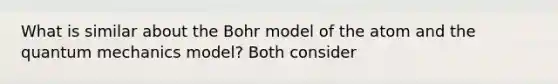 What is similar about the Bohr model of the atom and the <a href='https://www.questionai.com/knowledge/kS2ASLCIs3-quantum-mechanics' class='anchor-knowledge'>quantum mechanics</a> model? Both consider