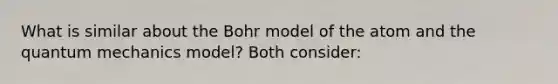 What is similar about the Bohr model of the atom and the quantum mechanics model? Both consider: