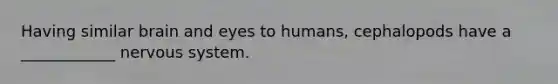 Having similar brain and eyes to humans, cephalopods have a ____________ nervous system.