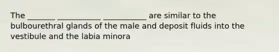 The _______ ___________ ___________ are similar to the bulbourethral glands of the male and deposit fluids into the vestibule and the labia minora