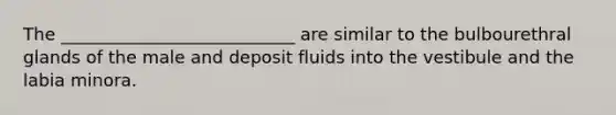 The ___________________________ are similar to the bulbourethral glands of the male and deposit fluids into the vestibule and the labia minora.