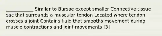 ____________ Similar to Bursae except smaller Connective tissue sac that surrounds a muscular tendon Located where tendon crosses a joint Contains fluid that smooths movement during muscle contractions and joint movements [3]