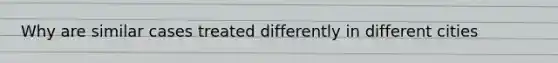 Why are similar cases treated differently in different cities