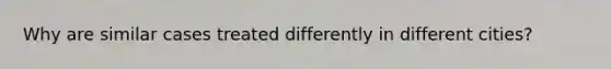 Why are similar cases treated differently in different cities?