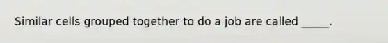 Similar cells grouped together to do a job are called _____.
