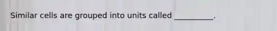 Similar cells are grouped into units called __________.