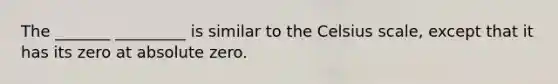 The _______ _________ is similar to the Celsius scale, except that it has its zero at absolute zero.