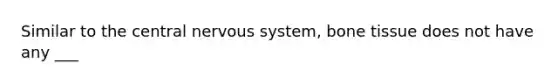 Similar to the central nervous system, bone tissue does not have any ___