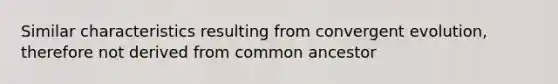 Similar characteristics resulting from convergent evolution, therefore not derived from common ancestor