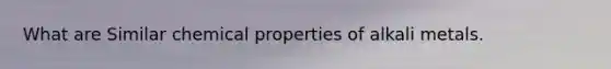 What are Similar chemical properties of alkali metals.