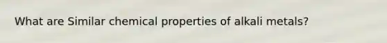 What are Similar chemical properties of alkali metals?