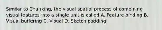 Similar to Chunking, the visual spatial process of combining visual features into a single unit is called A. Feature binding B. Visual buffering C. Visual D. Sketch padding