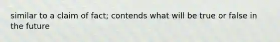 similar to a claim of fact; contends what will be true or false in the future