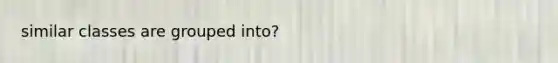 similar classes are grouped into?