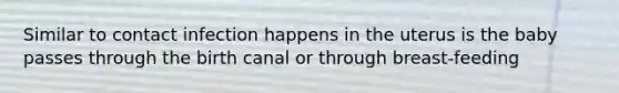 Similar to contact infection happens in the uterus is the baby passes through the birth canal or through breast-feeding