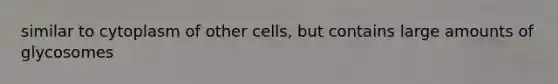 similar to cytoplasm of other cells, but contains large amounts of glycosomes