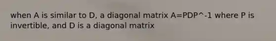 when A is similar to D, a diagonal matrix A=PDP^-1 where P is invertible, and D is a diagonal matrix