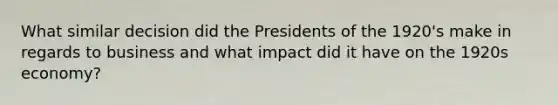 What similar decision did the Presidents of the 1920's make in regards to business and what impact did it have on the 1920s economy?