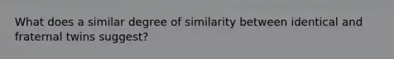 What does a similar degree of similarity between identical and fraternal twins suggest?