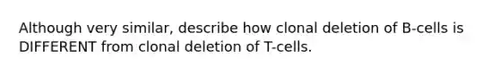 Although very similar, describe how clonal deletion of B-cells is DIFFERENT from clonal deletion of T-cells.