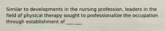 Similar to developments in the nursing profession, leaders in the field of physical therapy sought to professionalize the occupation through establishment of ___ ___