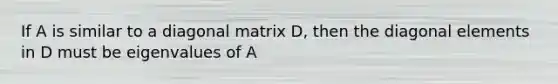 If A is similar to a diagonal matrix D, then the diagonal elements in D must be eigenvalues of A