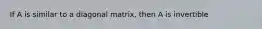 If A is similar to a diagonal matrix, then A is invertible